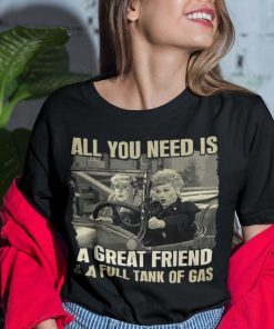 All You Need Is A Great Friend And A Full Tank Of Gas Shirt.jpg