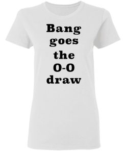Bang Goes The 0 0 Draw Shirt 1.jpg