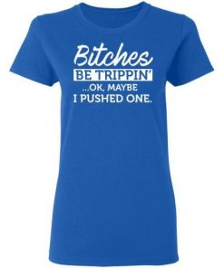 Bitches Be Trippin Ok Maybe I Pushed One Shirt 1.jpg