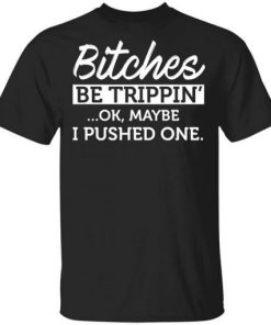 Bitches Be Trippin Ok Maybe I Pushed One Shirt.jpg