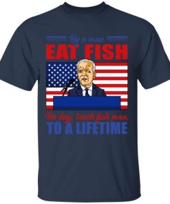 Buy A Man Eat Fish He Day Teach Fish Man To A Lifetime Joe Biden Shirt.jpg