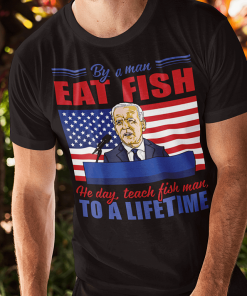 Buy A Man Eat Fish He Day Teach Fish Man To A Lifetime Joe Biden Shirt.png