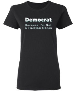 Democrat Because Im Not A Fucking Moron Shirtv 1.jpg