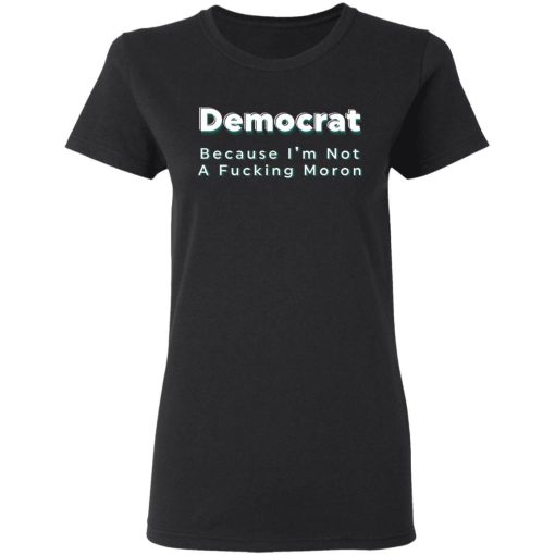 Democrat Because Im Not A Fucking Moron Shirtv 1.jpg