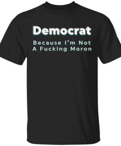 Democrat Because Im Not A Fucking Moron Shirtv.jpg