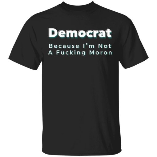 Democrat Because Im Not A Fucking Moron Shirtv.jpg