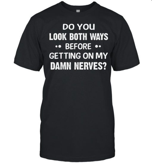 Do You Look Both Ways Before Getting On My Damn Never Shirt.jpg