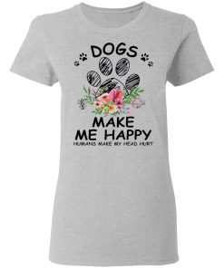 Dogs Make Me Happy Humans Make My Head Hurt Shirt 1.jpg