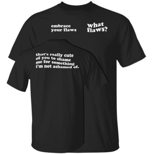 Embrace Your Flaws What Flaws Thats Really Cute Of You To Shame Me Shirt 2.jpg