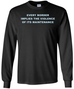 Every Border Implies The Violence Of Its Maintenance Shirt 1.jpg