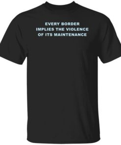Every Border Implies The Violence Of Its Maintenance Shirt.jpg
