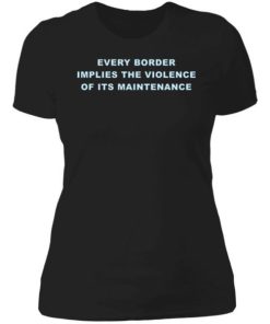 Every Border Implies The Violence Of Its Maintenance Shirt 4.jpg