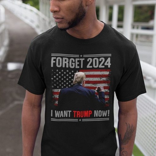 Forget 2024 I Want Trump Now Shirt 1.jpg