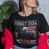 Forget 2024 I Want Trump Now Shirt.jpg