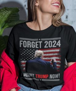 Forget 2024 I Want Trump Now Shirt.jpg