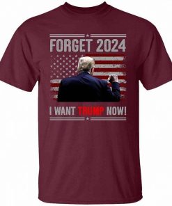 Forget 2024 I Want Trump Now Shirt 3.jpg