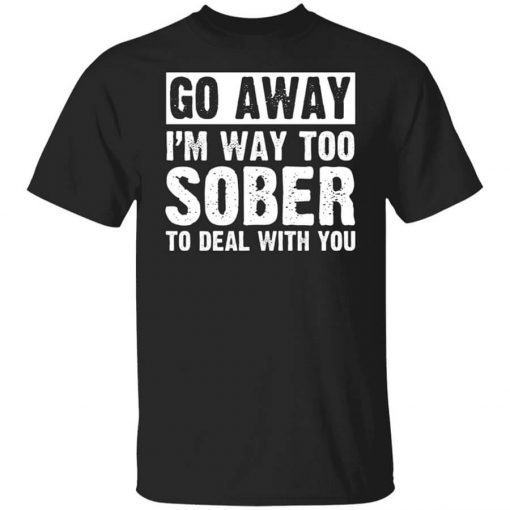 Go Away Im Too Sober To Deal With You Shirt 4.jpg