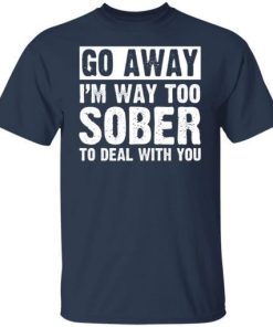 Go Away Im Too Sober To Deal With You Shirt 7.jpg