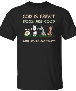 God Is Great Dogs Are Good And People Are Crazy Shirt.jpg