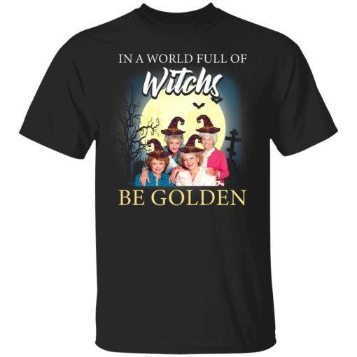Golden Girl In A World Full Of Witches Be Golden Shirt.jpg
