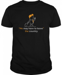 He May Have To Leave The Country Shirt 325298.png