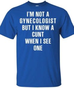 I Am Not A Gynecologist But I Know A Cunt When I See One Shirt 1.jpg