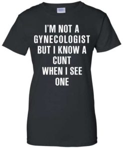 I Am Not A Gynecologist But I Know A Cunt When I See One Shirt 2.jpg