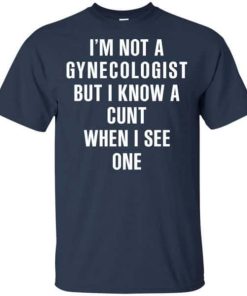 I Am Not A Gynecologist But I Know A Cunt When I See One Shirt 3.jpg
