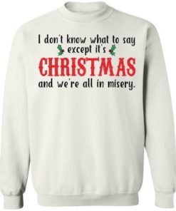 I Dont Know What To Say Except Its Christmas And Were All In Misery Sweatshirt.jpg