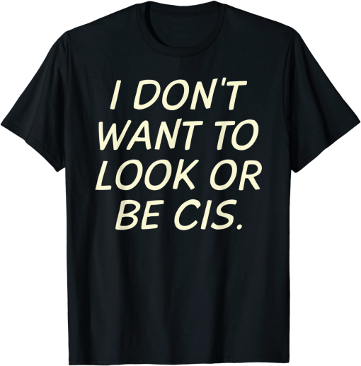 I Dont Want To Look Or Be Cis Shirt 1.png
