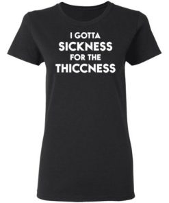 I Gotta Sickness For The Thiccness Shirt 1.jpg