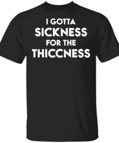 I Gotta Sickness For The Thiccness Shirt.jpg