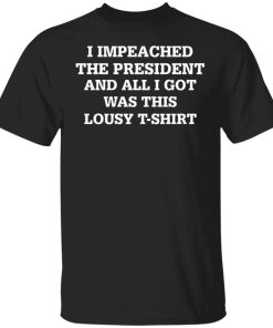 I Impeached The President And All I Got Was This Lousy T Shirt.jpg