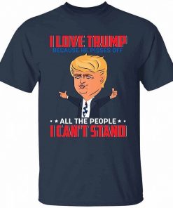 I Love Trump Because He Pisses Off All The People I Cant Stand Shirt 2.jpg