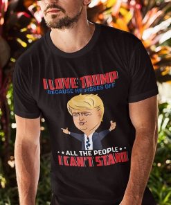 I Love Trump Because He Pisses Off All The People I Cant Stand Shirt.jpg