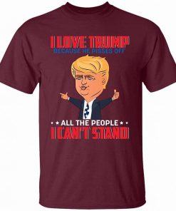 I Love Trump Because He Pisses Off All The People I Cant Stand Shirt 3.jpg