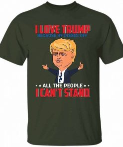 I Love Trump Because He Pisses Off All The People I Cant Stand Shirt 4.jpg