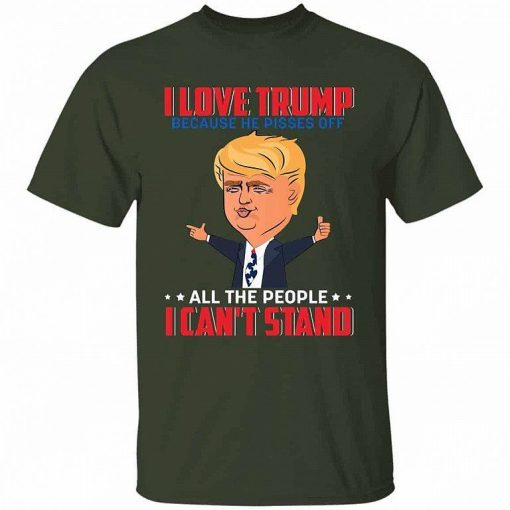 I Love Trump Because He Pisses Off All The People I Cant Stand Shirt 4.jpg