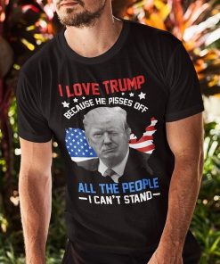 I Love Trump Because He Pisses Off All The People I Cant Stand T Shirt 1.jpg