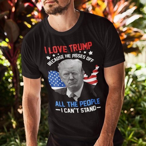 I Love Trump Because He Pisses Off All The People I Cant Stand T Shirt 1.jpg
