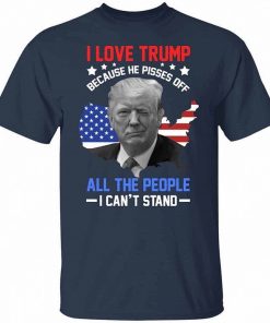 I Love Trump Because He Pisses Off All The People I Cant Stand T Shirt 2.jpg