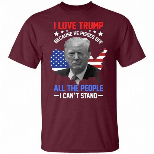 I Love Trump Because He Pisses Off All The People I Cant Stand T Shirt 3.jpg