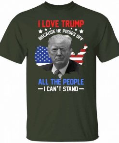 I Love Trump Because He Pisses Off All The People I Cant Stand T Shirt 4.jpg