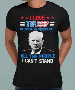 I Love Trump Because He Pisses Off The People I Cant Stand Support Trump Shirt 5.jpg