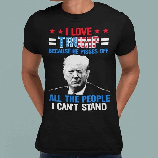 I Love Trump Because He Pisses Off The People I Cant Stand Support Trump Shirt 5.jpg