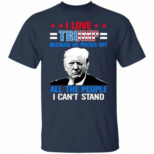 I Love Trump Because He Pisses Off The People I Cant Stand Support Trump Shirt 7.jpg
