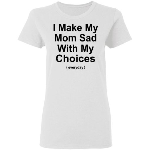 I Make My Mom Sad With My Choices T Shirt 1.jpg