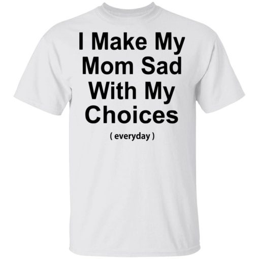 I Make My Mom Sad With My Choices T Shirt.jpg