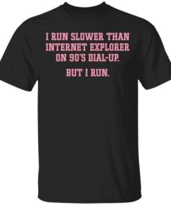 I Run Slower Than Internet Explorer On 90s Dial Up Shirt.jpg