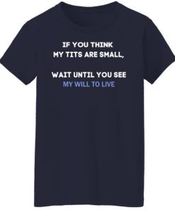 If You Think My Tits Are Small Wait Until You See My Will To Live Shirt 1.jpg